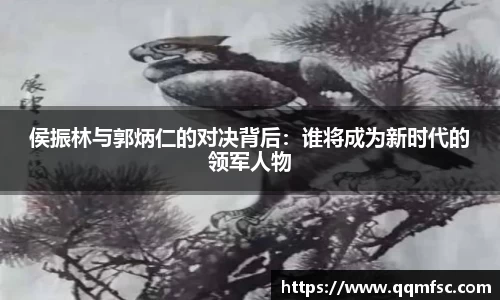 侯振林与郭炳仁的对决背后：谁将成为新时代的领军人物