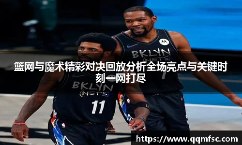 篮网与魔术精彩对决回放分析全场亮点与关键时刻一网打尽